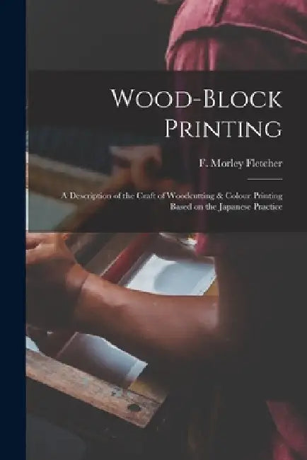 Wood-block Printing [microform]: a Description of the Craft of Woodcutting & Colour Printing Based on the Japanese Practice by F. Morley (Frank Morley) 1. Fletcher