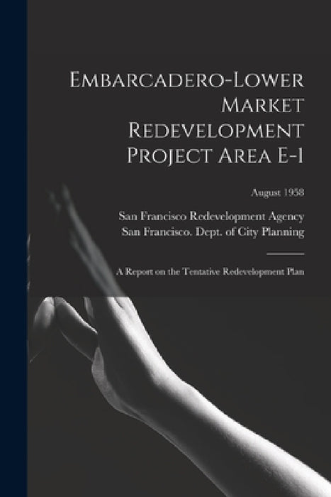 Embarcadero-Lower Market Redevelopment Project Area E-1: a Report on the Tentative Redevelopment Plan; August 1958 by San Francisco Redevelopment Agency (San, San Francisco (Calif ) Dept of City