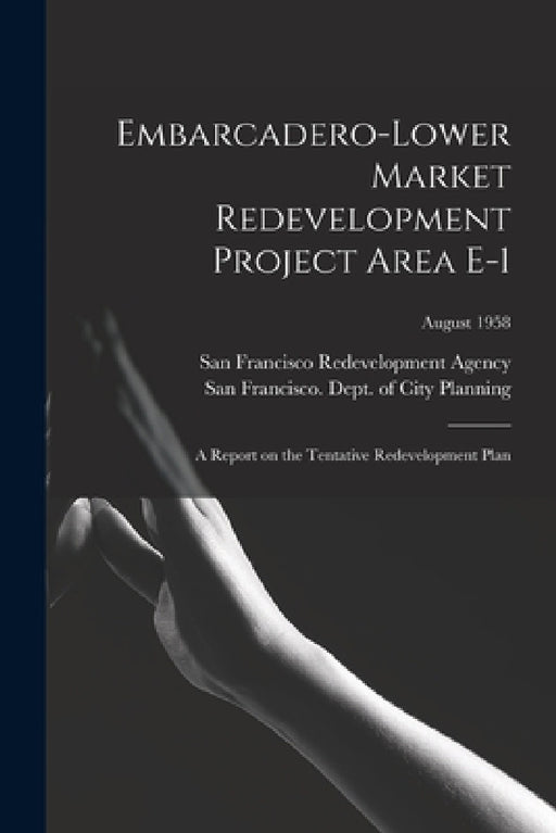 Embarcadero-Lower Market Redevelopment Project Area E-1: a Report on the Tentative Redevelopment Plan; August 1958 by San Francisco Redevelopment Agency (San, San Francisco (Calif ) Dept of City