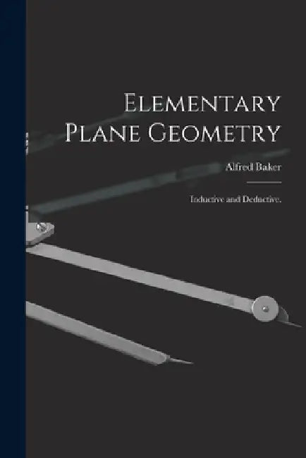 Elementary Plane Geometry: Inductive and Deductive. by Alfred Baker