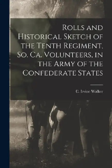 Rolls and Historical Sketch of the Tenth Regiment, So. Ca. Volunteers, in the Army of the Confederate States by C. Irvine (Cornelius Irvine) Walker