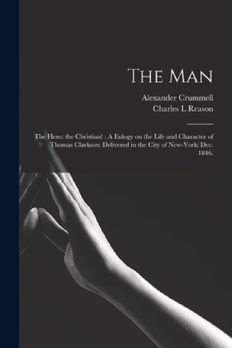 The Man: the Hero: the Christian!: A Eulogy on the Life and Character of Thomas Clarkson: Delivered in the City of New-York; Dec. 1846. by Alexander 1819-1898 Crummell, Charles L. Reason