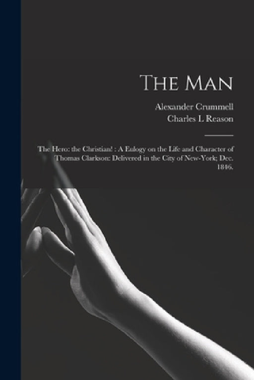 The Man: the Hero: the Christian!: A Eulogy on the Life and Character of Thomas Clarkson: Delivered in the City of New-York; Dec. 1846. by Alexander 1819-1898 Crummell, Charles L. Reason
