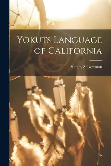Yokuts Language of California by Stanley S. (Stanley Stewart) Newman