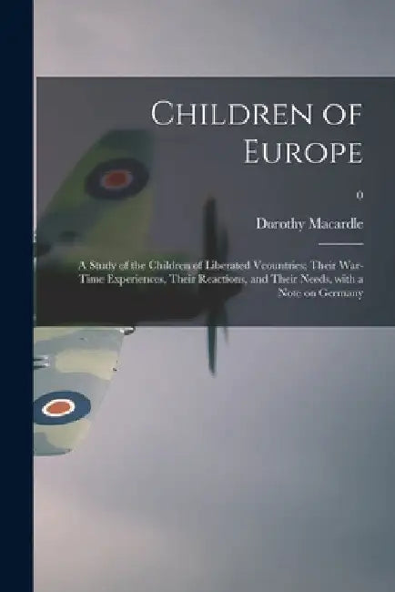 Children of Europe; a Study of the Children of Liberated Vcountries; Their War-time Experiences, Their Reactions, and Their Needs, With a Note on Germ by Dorothy 1889-1958 Macardle