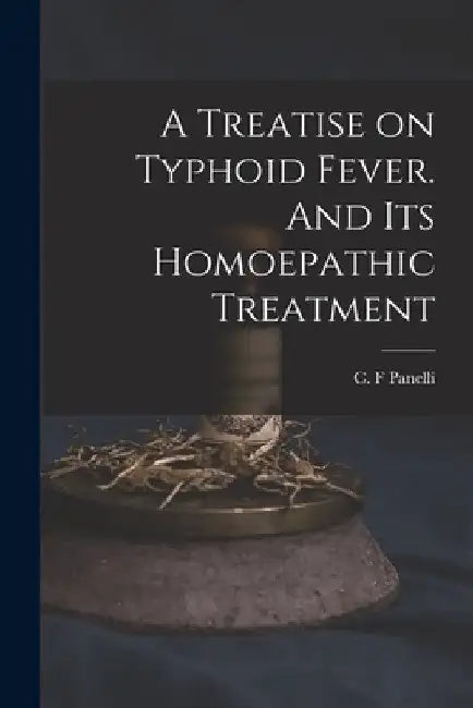 A Treatise on Typhoid Fever. And Its Homoepathic Treatment by C. F. Panelli