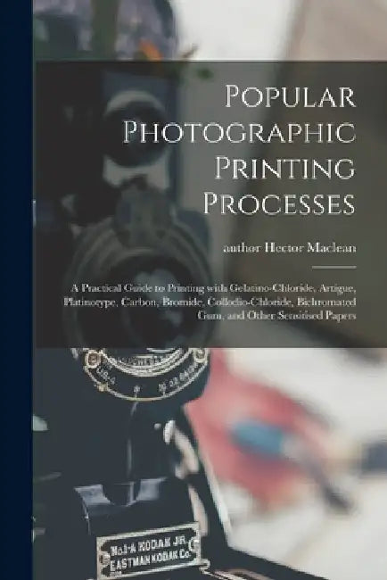 Popular Photographic Printing Processes: a Practical Guide to Printing With Gelatino-chloride, Artigue, Platinotype, Carbon, Bromide, Collodio-chlorid by Hector Author MacLean