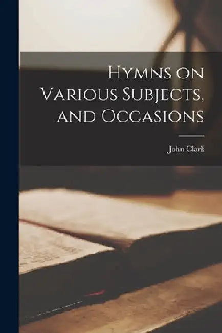 Hymns on Various Subjects, and Occasions by John Clark