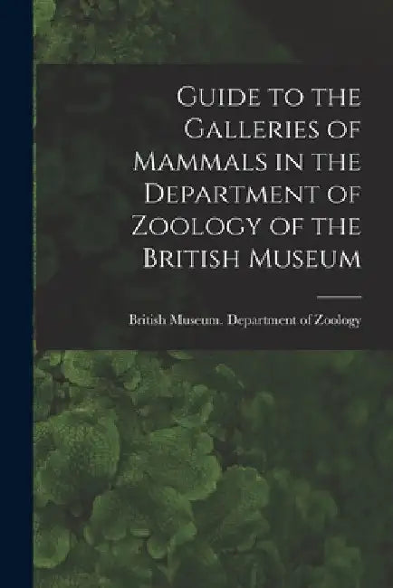 Guide to the Galleries of Mammals in the Department of Zoology of the British Museum by British Museum (Natural History) Dep