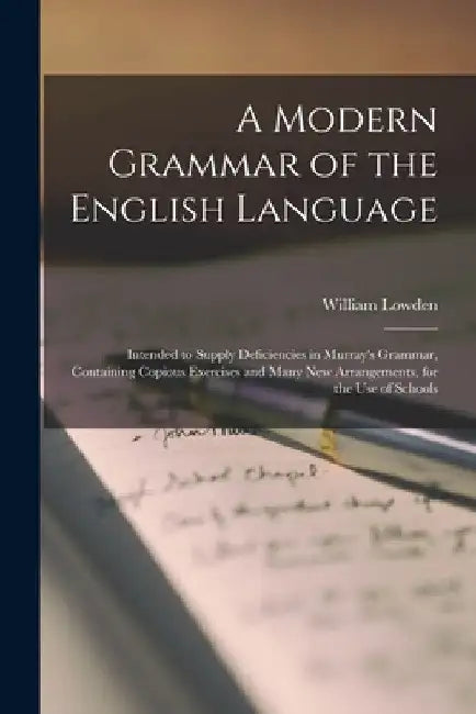 A Modern Grammar of the English Language [microform]: Intended to Supply Deficiencies in Murray's Grammar, Containing Copious Exercises and Many New A by William Lowden