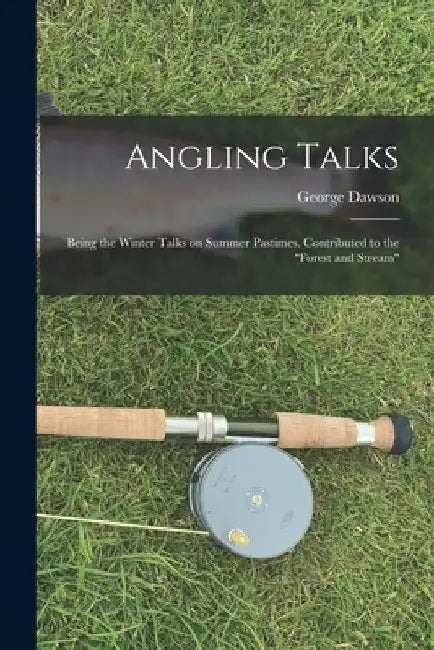 Angling Talks; Being the Winter Talks on Summer Pastimes. Contributed to the "Forest and Stream" by George 1813-1883 Dawson
