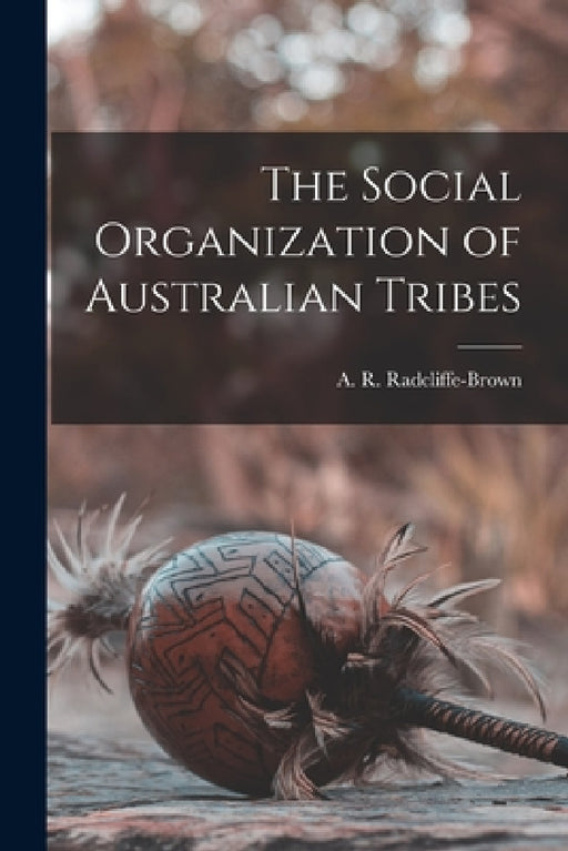 The Social Organization of Australian Tribes by A. R. (Alfred Regina Radcliffe-Brown