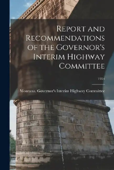 Report and Recommendations of the Governor's Interim Highway Committee; 1954 by Montana Governor's Interim Highway C