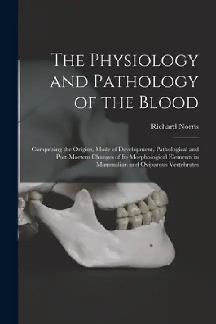The Physiology and Pathology of the Blood: Comprising the Origins, Mode of Development, Pathological and Post-mortem Changes of Its Morphological Elem by Richard 1830-1916 Norris