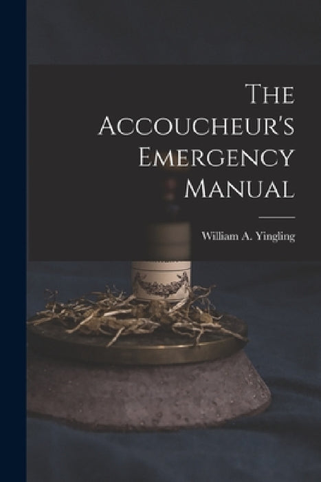 The Accoucheur's Emergency Manual by William a. 1851- Yingling