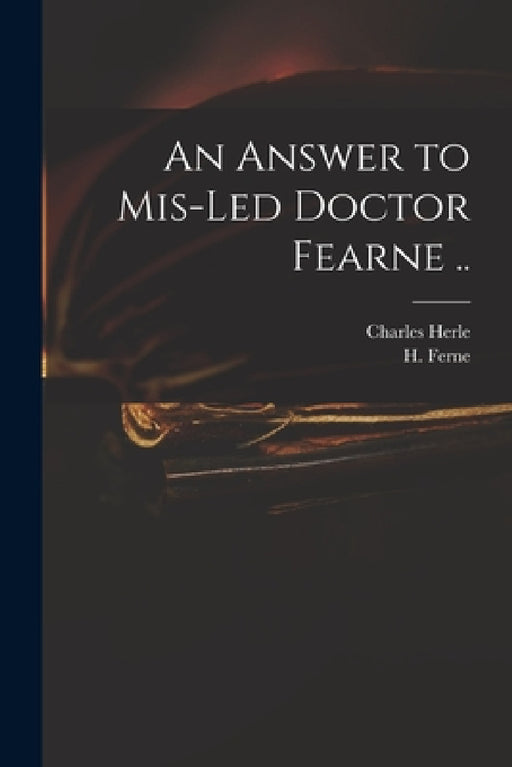 An Answer to Mis-led Doctor Fearne .. by Charles 1598-1659 Herle, H. (Henry) 1602-1662 Ferne