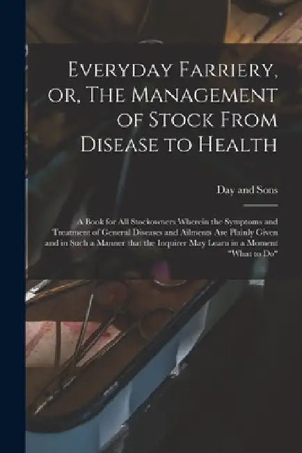 Everyday Farriery, or, The Management of Stock From Disease to Health: a Book for All Stockowners Wherein the Symptoms and Treatment of General Diseas by Day and Sons (Crewe)