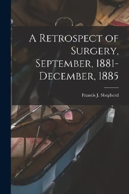 A Retrospect of Surgery, September, 1881-December, 1885 [microform] by Francis J. (Francis John) Shepherd