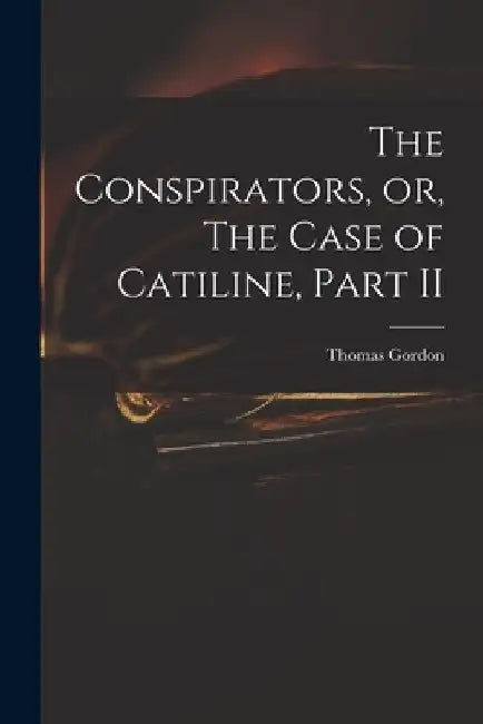 The Conspirators, or, The Case of Catiline, Part II by Thomas D. 1750 Gordon