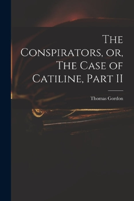 The Conspirators, or, The Case of Catiline, Part II by Thomas D. 1750 Gordon