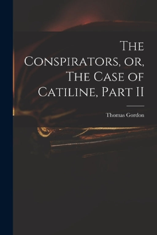 The Conspirators, or, The Case of Catiline, Part II by Thomas D. 1750 Gordon