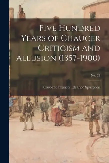 Five Hundred Years of Chaucer Criticism and Allusion (1357-1900); no. 53 by Caroline Frances Eleanor 1. Spurgeon