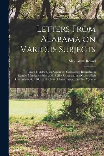 Letters From Alabama on Various Subjects: to Which is Added, an Appendix, Containing Remarks on Sundry Members of the 20th & 21st Congress, and Other by Anne (Newport) 1769-1854 Royall