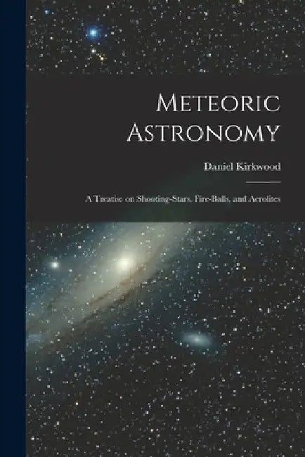 Meteoric Astronomy: a Treatise on Shooting-stars, Fire-balls, and Aerolites by Daniel 1814-1895 Kirkwood