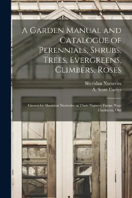 A Garden Manual and Catalogue of Perennials, Shrubs, Trees, Evergreens, Climbers, Roses: Grown by Sheridan Nurseries at Their Nursery Farms Near Clark by Sheridan Nurseries
