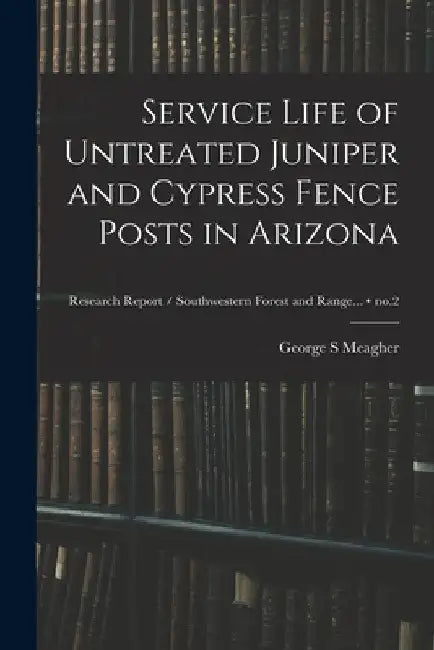 Service Life of Untreated Juniper and Cypress Fence Posts in Arizona; no.2 by George S. Meagher