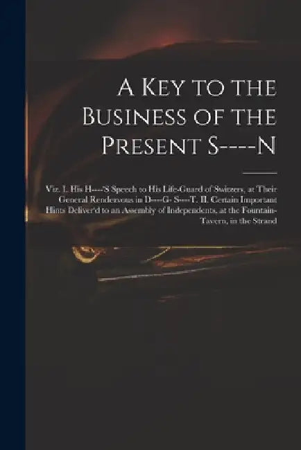 A Key to the Business of the Present S----n: Viz. I. His H----'s Speech to His Life-guard of Switzers, at Their General Rendezvous in D----g- S----t. by Anonymous