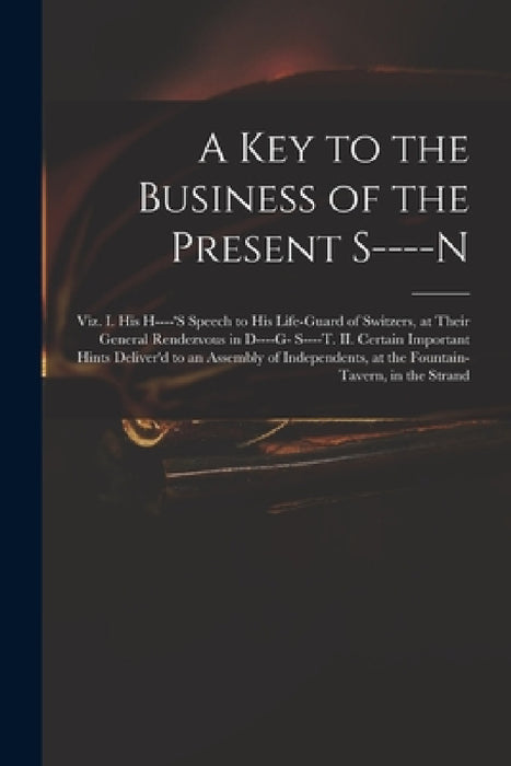 A Key to the Business of the Present S----n: Viz. I. His H----'s Speech to His Life-guard of Switzers, at Their General Rendezvous in D----g- S----t. by Anonymous