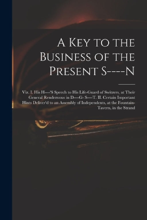 A Key to the Business of the Present S----n: Viz. I. His H----'s Speech to His Life-guard of Switzers, at Their General Rendezvous in D----g- S----t. by Anonymous