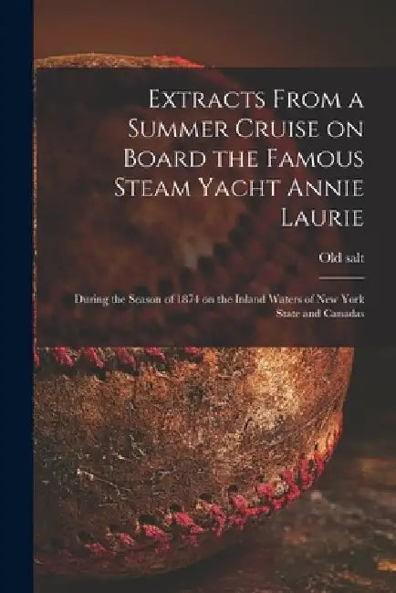 Extracts From a Summer Cruise on Board the Famous Steam Yacht Annie Laurie [microform]: During the Season of 1874 on the Inland Waters of New York Sta by Old Salt