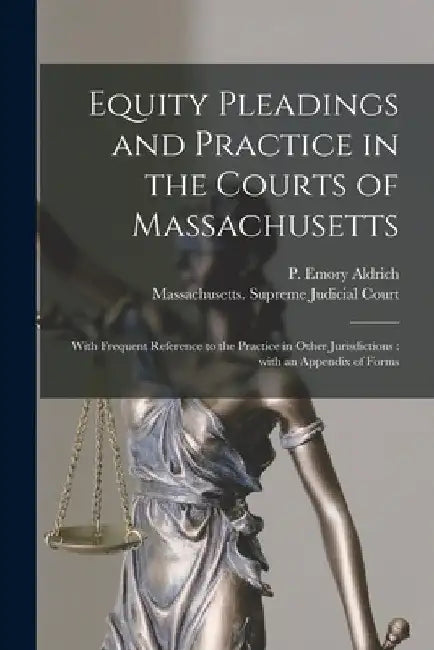 Equity Pleadings and Practice in the Courts of Massachusetts: With Frequent Reference to the Practice in Other Jurisdictions: With an Appendix of Form by P. Emory (Peleg Emory) 1813 Aldrich
