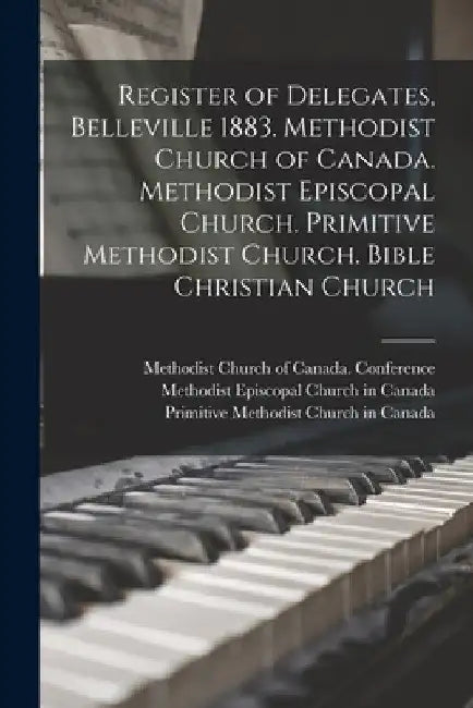 Register of Delegates, Belleville 1883. Methodist Church of Canada. Methodist Episcopal Church. Primitive Methodist Church. Bible Christian Church by Methodist Church of Canada Conferenc