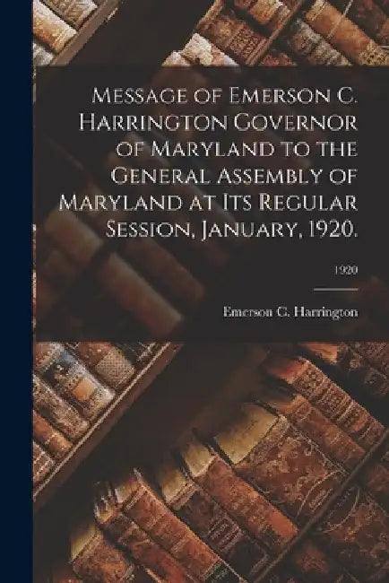 Message of Emerson C. Harrington Governor of Maryland to the General Assembly of Maryland at Its Regular Session, January, 1920.; 1920 by Emerson C. Harrington