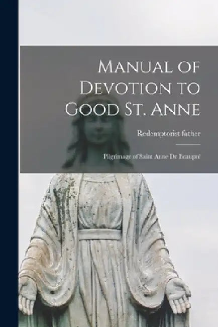 Manual of Devotion to Good St. Anne [microform]: Pilgrimage of Saint Anne De Beaupré by Redemptorist Father