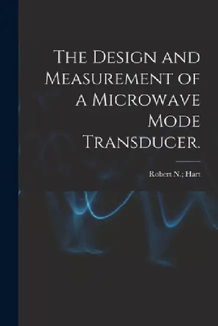 The Design and Measurement of a Microwave Mode Transducer. by Robert N. Hart