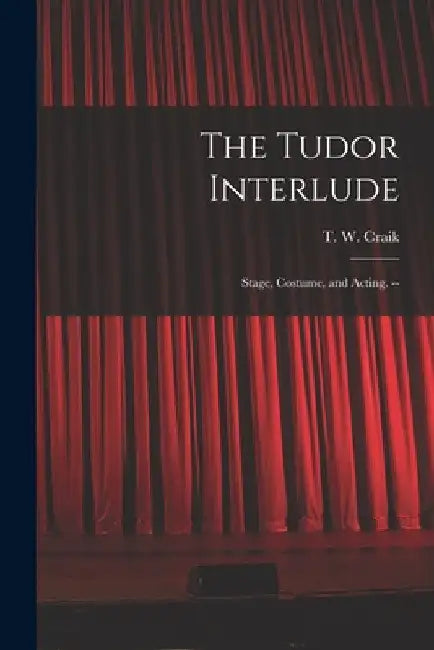 The Tudor Interlude: Stage, Costume, and Acting. -- by T. W. (Thomas Wallace) Craik