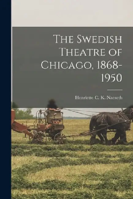 The Swedish Theatre of Chicago, 1868-1950 by Henriette C. K. (Henriette C. Naeseth