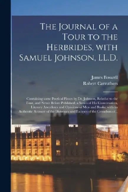 The Journal of a Tour to the Herbrides, With Samuel Johnson, LL.D.; Containing Some Poetical Pieces by Dr. Johnson, Relative to the Tour, and Never Be by James 1740-1795 Boswell
