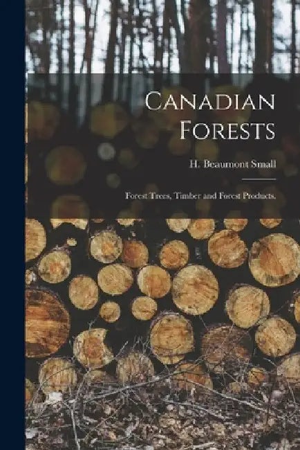 Canadian Forests: Forest Trees, Timber and Forest Products. by H. Beaumont (Henry Beaumont) Small