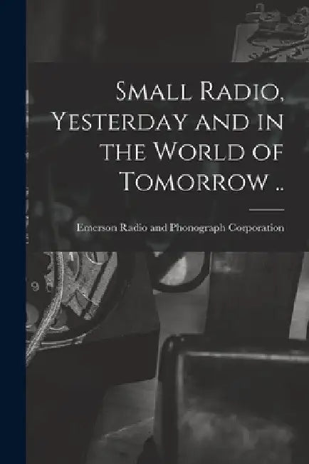 Small Radio, Yesterday and in the World of Tomorrow .. by Emerson Radio and Phonograph Corporat