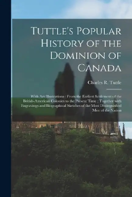 Tuttle's Popular History of the Dominion of Canada: With Art Illustrations: From the Earliest Settlement of the British-American Colonies to the Prese by Charles R. (Charles Richard) Tuttle