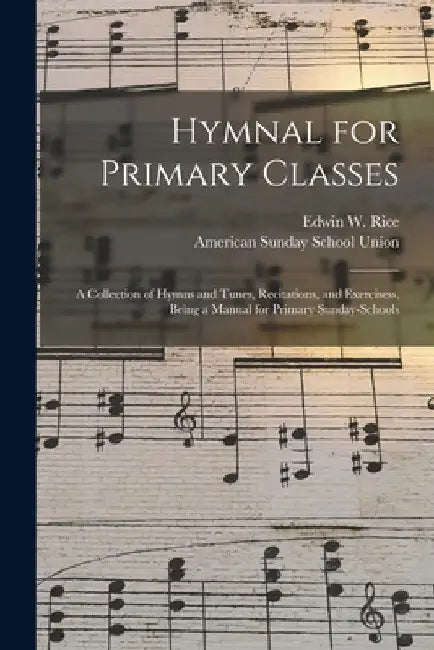 Hymnal for Primary Classes: a Collection of Hymns and Tunes, Recitations, and Exercisess, Being a Manual for Primary Sunday-schools by Edwin W. (Edwin Wilbur) 1831-1 Rice