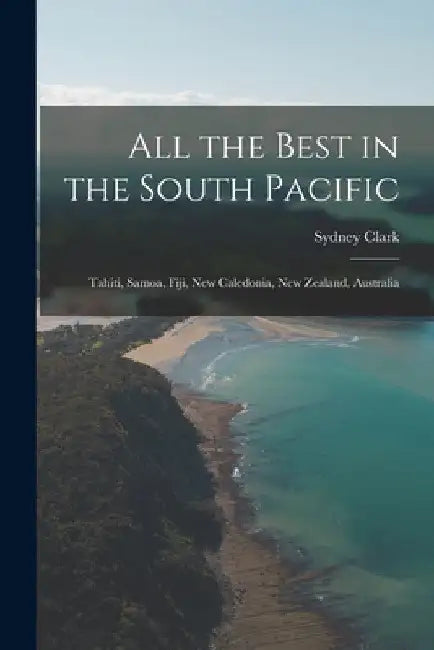 All the Best in the South Pacific: Tahiti, Samoa, Fiji, New Caledonia, New Zealand, Australia by Sydney 1890-1975 Clark