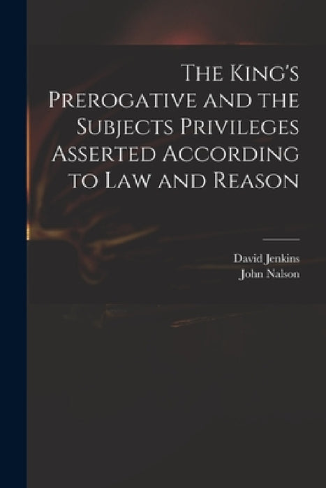 The King's Prerogative and the Subjects Privileges Asserted According to Law and Reason by David 1582-1663 Jenkins, John 1638?-1686 Nalson