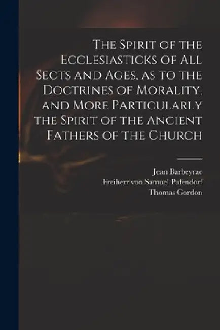 The Spirit of the Ecclesiasticks of All Sects and Ages, as to the Doctrines of Morality, and More Particularly the Spirit of the Ancient Fathers of th by Jean 1674-1744 Barbeyrac