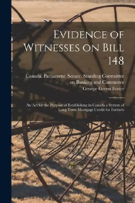 Evidence of Witnesses on Bill 148: An Act for the Purpose of Establishing in Canada a System of Long Term Mortgage Credit for Farmers by Canada Parliament Senate Standing